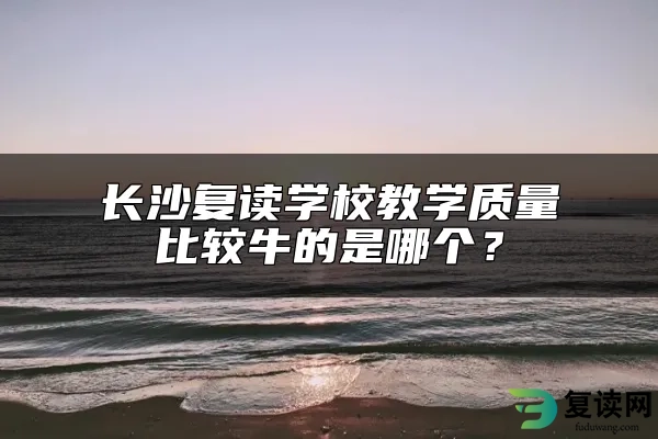 长沙复读学校教学质量比较牛的是哪个？