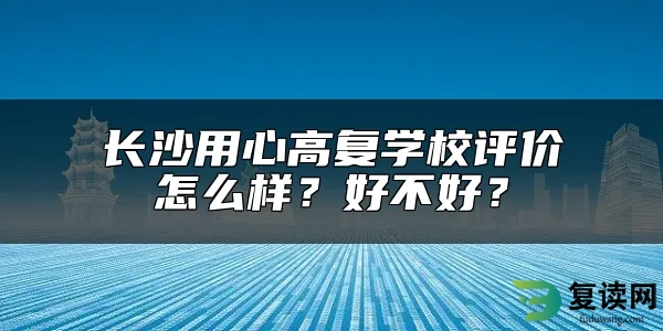 长沙用心高复学校评价怎么样？好不好？