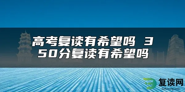 高考复读有希望吗 350分复读有希望吗