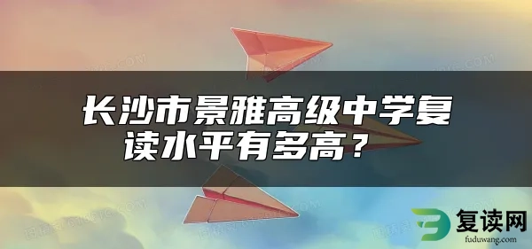 长沙市景雅高级中学复读水平有多高？ 