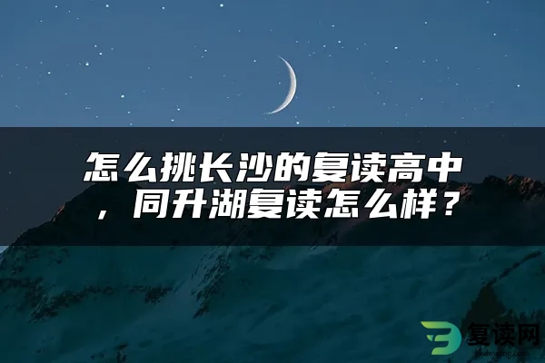 怎么挑长沙的复读高中，同升湖复读怎么样？