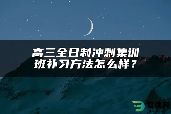 高三全日制冲刺集训班补习方法怎么样？