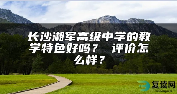 长沙湘军高级中学的教学特色好吗？ 评价好不好？