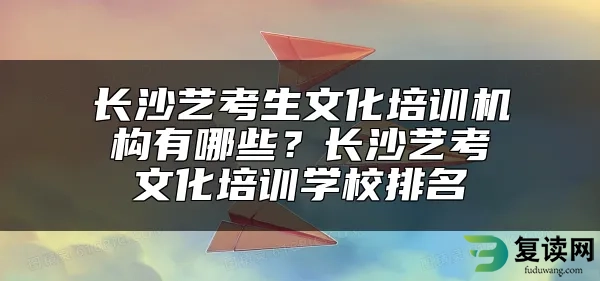 长沙艺考生文化培训机构有哪些？长沙艺考文化培训学校排名