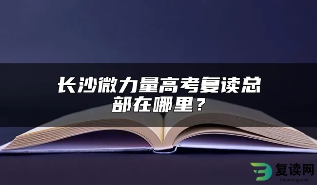 长沙微力量高考复读总部在哪里？