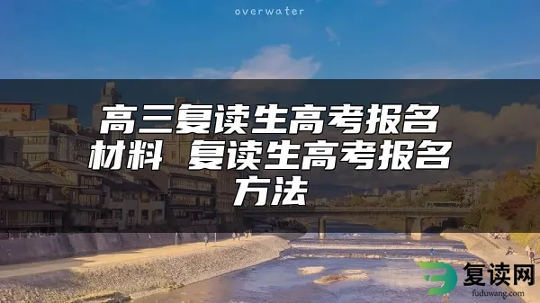 高三复读生高考报名材料 复读生高考报名方法