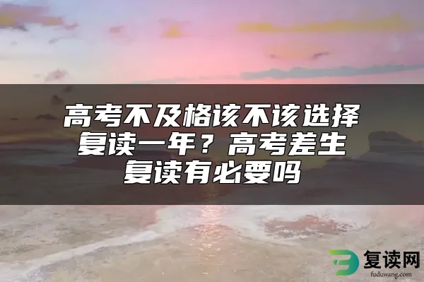 高考不及格该不该选择复读一年？高考差生复读有必要吗