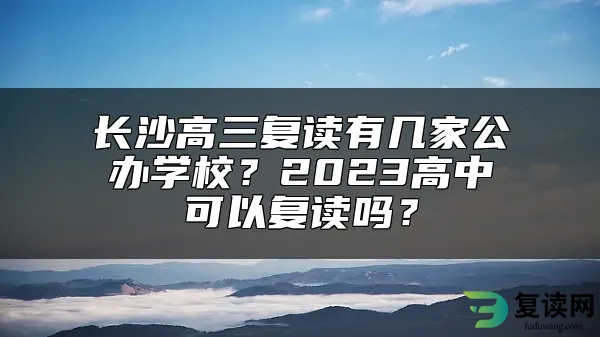 长沙高三复读有几家公办学校？2023高中可以复读吗？