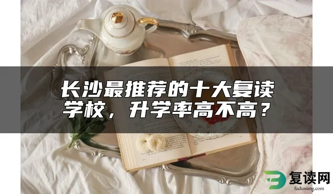 长沙最推荐的十大复读学校，升学率高不高？