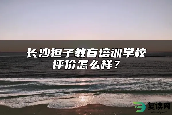 长沙担子教育培训学校评价怎么样？