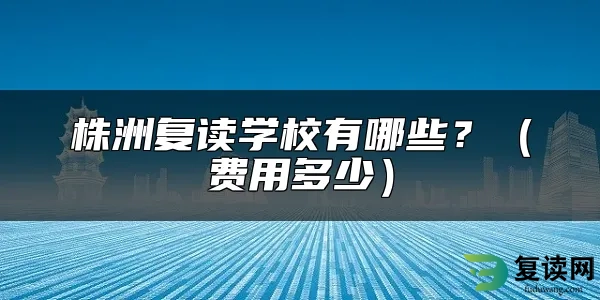 株洲复读学校有哪些？（费用多少）