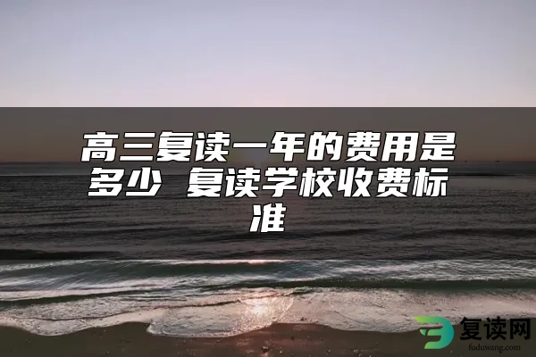 高三复读一年的费用是多少 复读学校收费标准