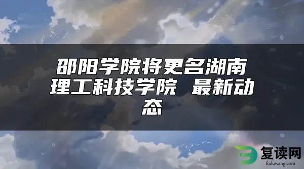 邵阳学院将更名湖南理工科技学院 最新动态