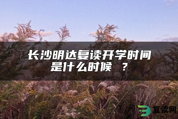 长沙明达复读开学时间是什么时候 ？