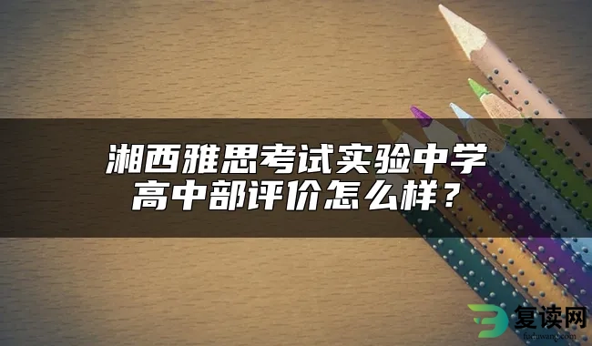 湘西雅思考试实验中学高中部评价怎么样？