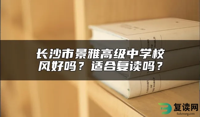 长沙市景雅高级中学校风好吗？适合复读吗？