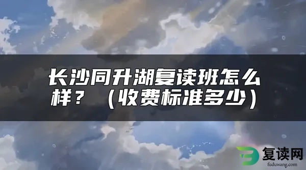 长沙同升湖复读班怎么样？（收费标准多少）