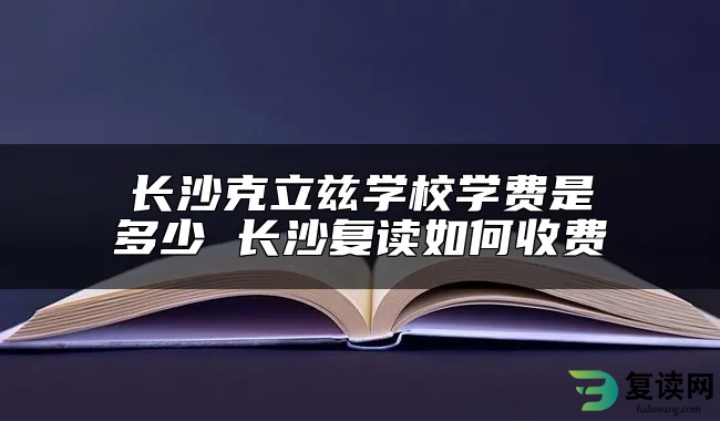 长沙克立兹学校学费是多少 长沙复读如何收费