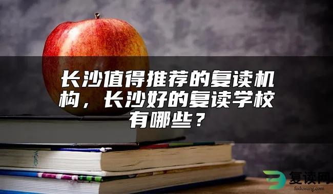 长沙值得推荐的复读机构，长沙好的复读学校有哪些？