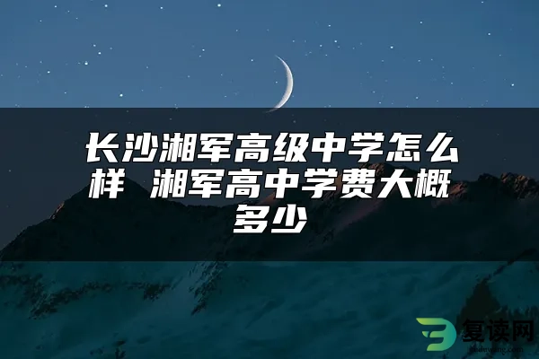 长沙湘军高级中学怎么样 湘军高中学费大概多少