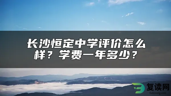 长沙恒定中学评价怎么样？学费一年多少？