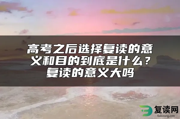 高考之后选择复读的意义和目的到底是什么？复读的意义大吗