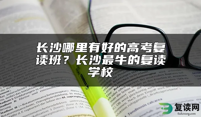 长沙哪里有好的高考复读班？长沙最牛的复读学校