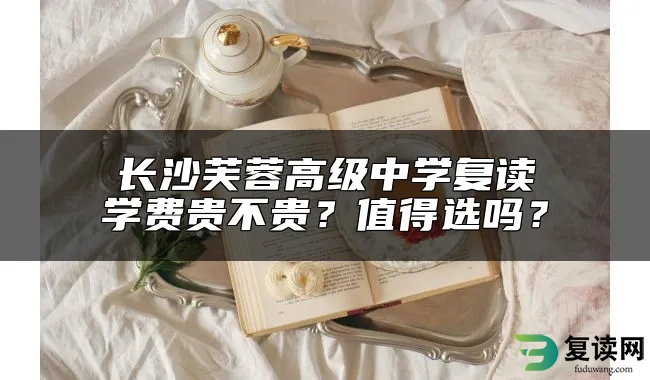 长沙芙蓉高级中学复读学费贵不贵？值得选吗？