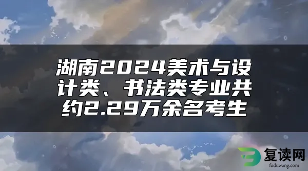 湖南2024美术与设计类、书法类专业共约2.29万余名考生