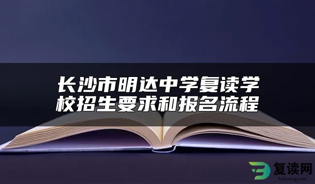 长沙市明达中学复读学校招生要求和报名流程