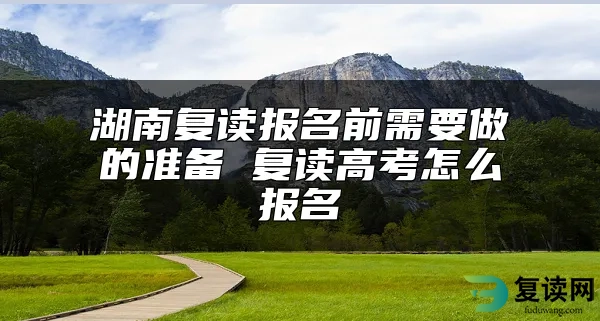 湖南复读报名前需要做的准备 复读高考怎么报名