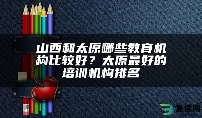 山西和太原哪些教育机构比较好？太原最好的培训机构排名