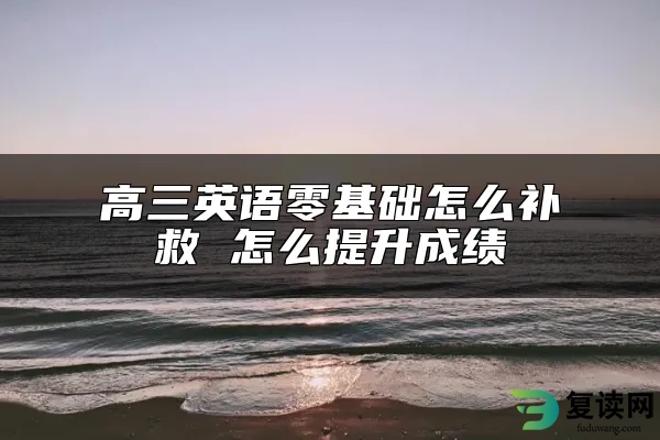 高三英语零基础怎么补救 怎么提升成绩