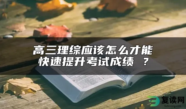 高三理综应该怎么才能快速提升考试成绩 ？