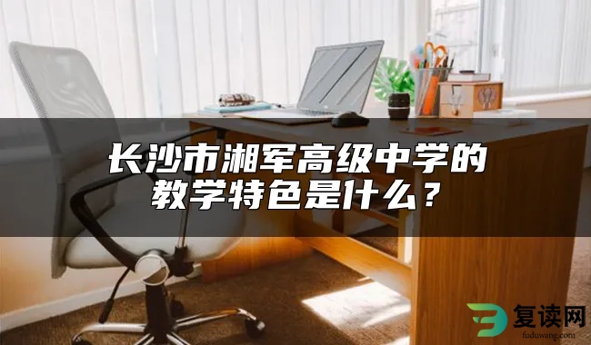 长沙市湘军高级中学的教学特色是什么？