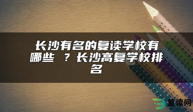 长沙有名的复读学校有哪些 ？长沙高复学校排名