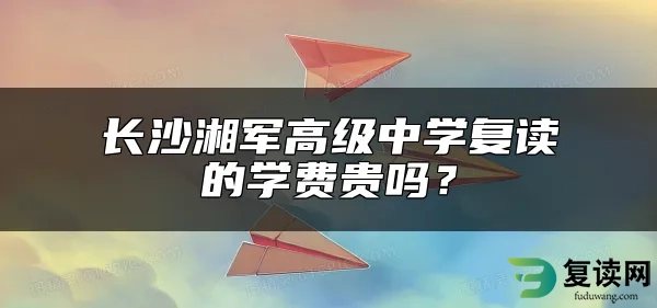 长沙湘军高级中学复读的学费贵吗？