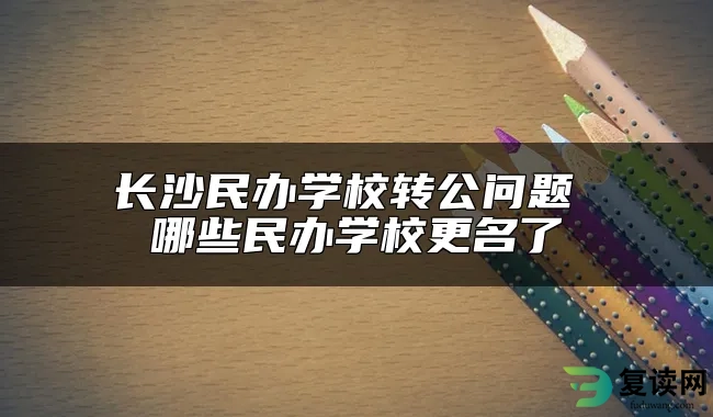 长沙民办学校转公问题 哪些民办学校更名了