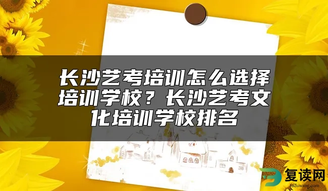 长沙艺考培训怎么选择培训学校？长沙艺考文化培训学校排名