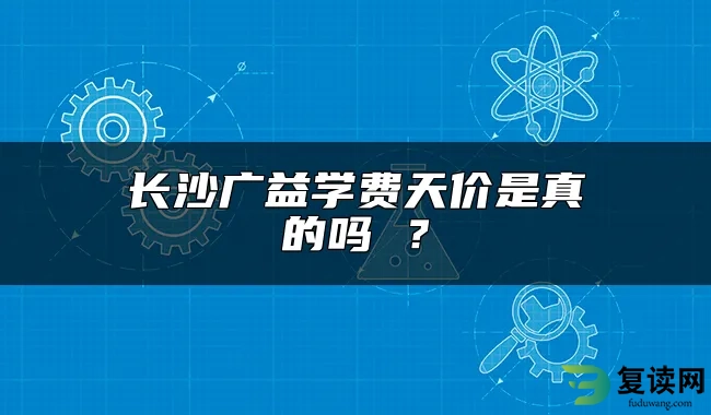 长沙广益学费天价是真的吗 ？