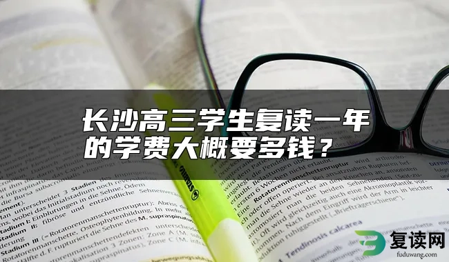 长沙高三学生复读一年的学费大概要多钱？ 