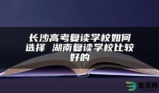 长沙高考复读学校如何选择 湖南复读学校比较好的