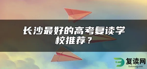 长沙最好的高考复读学校推荐？