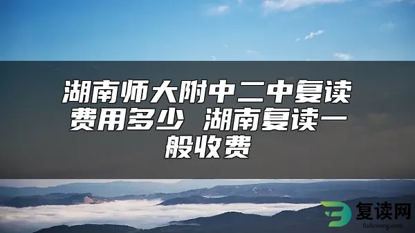 湖南师大附中二中复读费用多少 湖南复读一般收费