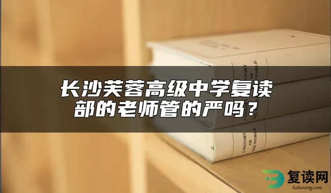 长沙芙蓉高级中学复读部的老师管的严吗？