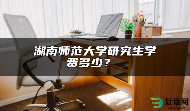 湖南师范大学研究生学费多少？ 