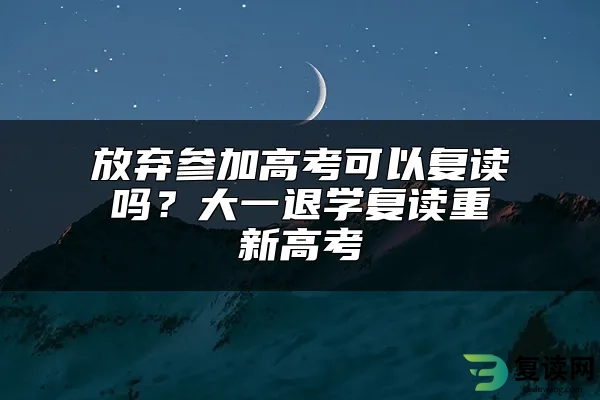 放弃参加高考可以复读吗？大一退学复读重新高考