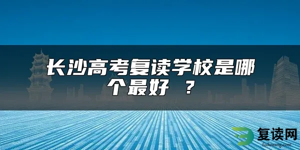 长沙高考复读学校是哪个最好 ？