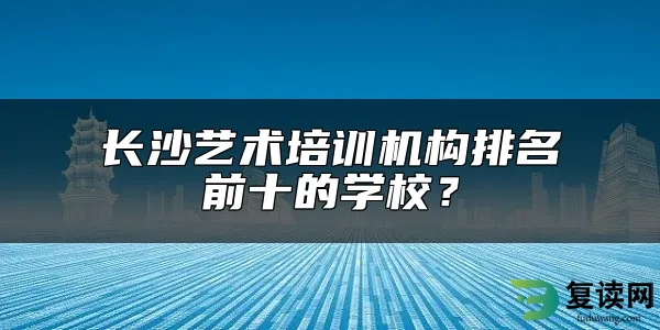 长沙艺术培训机构排名前十的学校？