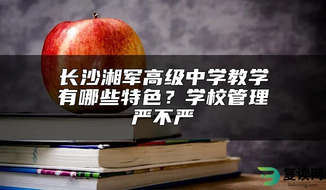 长沙湘军高级中学教学有哪些特色？学校管理严不严